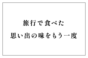 旅行で食べた思い出の味をもう一度